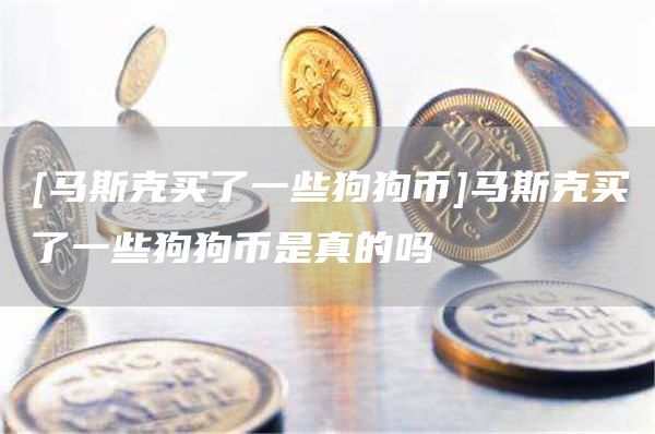 [马斯克买了一些狗狗币]马斯克买了一些狗狗币是真的吗