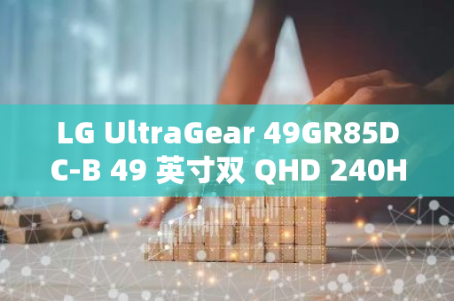 LG UltraGear 49GR85DC-B 49 英寸双 QHD 240Hz 曲面超宽显示器亮相