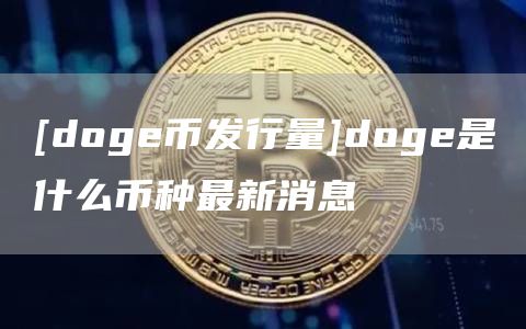 [doge币发行量]doge是什么币种最新消息