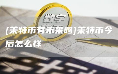 [莱特币有未来吗]莱特币今后怎么样