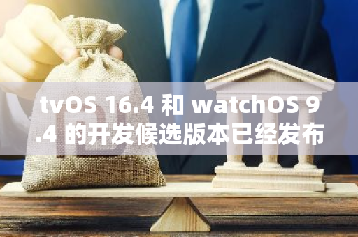 tvOS 16.4 和 watchOS 9.4 的开发候选版本已经发布