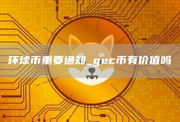 环球币重要通知_gec币有价值吗