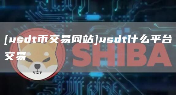 [usdt币交易网站]usdt什么平台交易