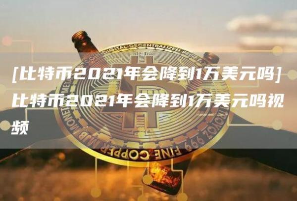 [比特币2021年会降到1万美元吗]比特币2021年会降到1万美元吗视频