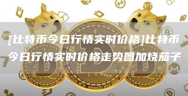 [比特币今日行情实时价格]比特币今日行情实时价格走势图加烧茄子