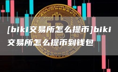 [biki交易所怎么提币]biki交易所怎么提币到钱包