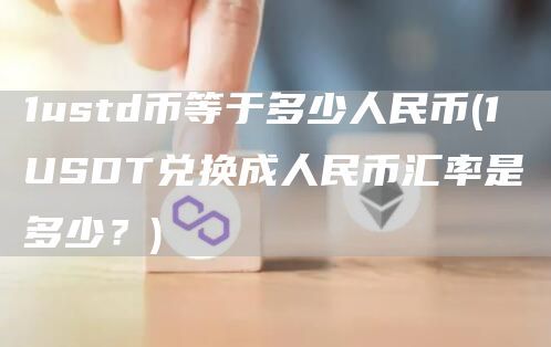 1ustd币等于多少人民币(1 USDT兑换成人民币汇率是多少？)