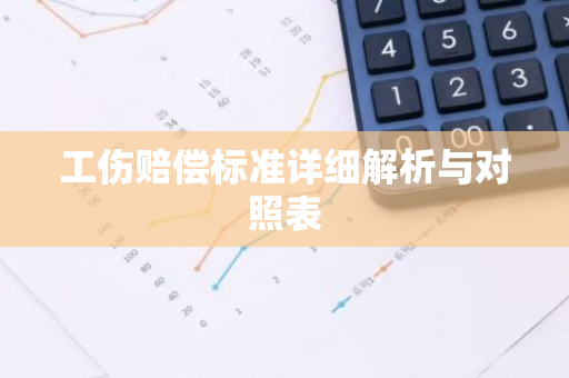工伤赔偿标准详细解析与对照表