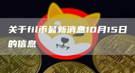 关于fil币最新消息10月15日的信息