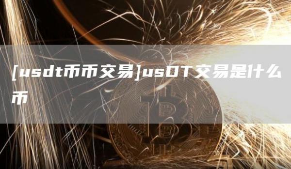 [usdt币币交易]usDT交易是什么币