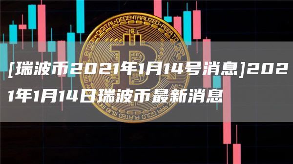 [瑞波币2021年1月14号消息]2021年1月14日瑞波币最新消息