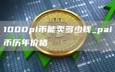 1000pi币能卖多少钱_pai币历年价格