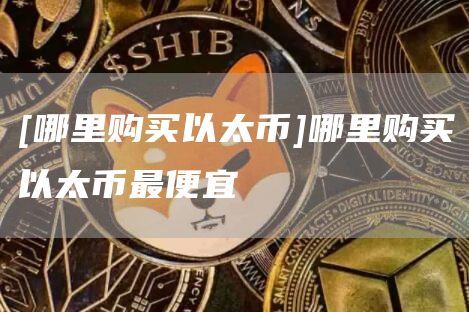 [哪里购买以太币]哪里购买以太币最便宜