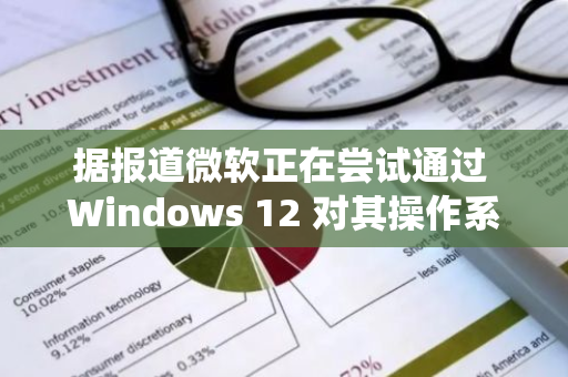 据报道微软正在尝试通过 Windows 12 对其操作系统进行现代化