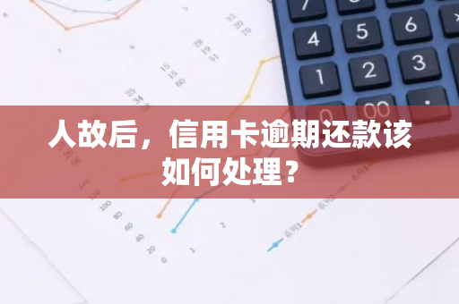 人故后，信用卡逾期还款该如何处理？