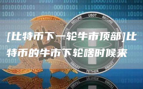 [比特币下一轮牛市顶部]比特币的牛市下轮啥时候来