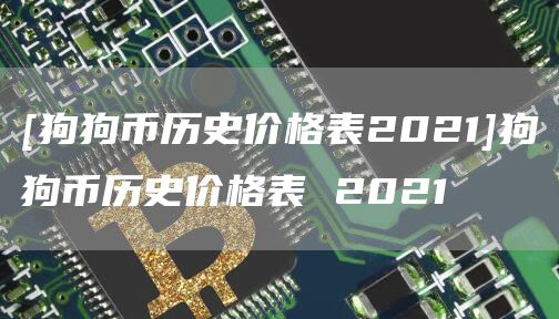 [狗狗币历史价格表2021]狗狗币历史价格表 2021