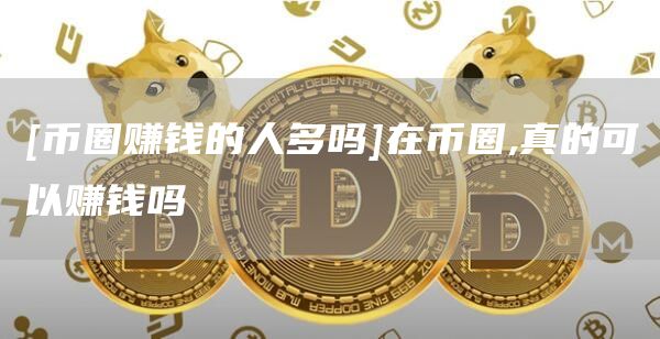 [币圈赚钱的人多吗]在币圈,真的可以赚钱吗