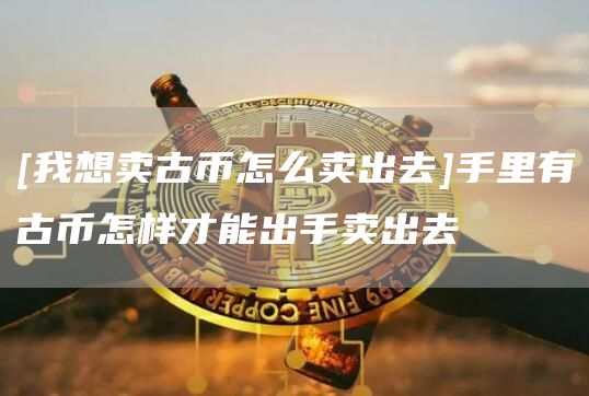 [我想卖古币怎么卖出去]手里有古币怎样才能出手卖出去