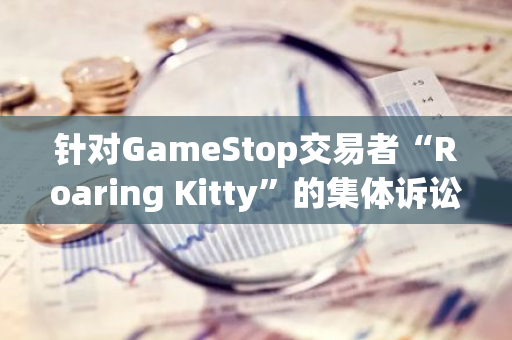 针对GameStop交易者“Roaring Kitty”的集体诉讼在提交后仅几天被撤回