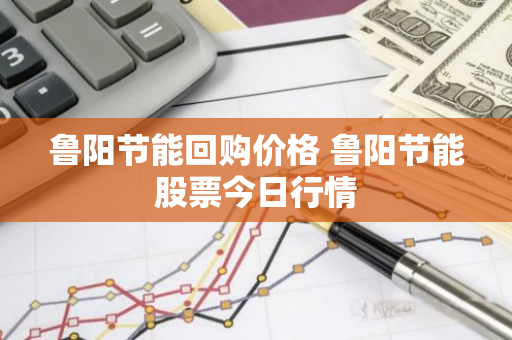 鲁阳节能回购价格 鲁阳节能股票今日行情