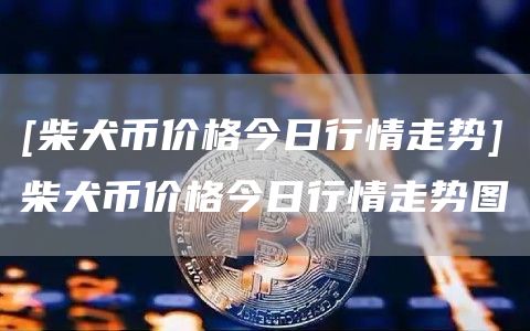 [柴犬币价格今日行情走势]柴犬币价格今日行情走势图