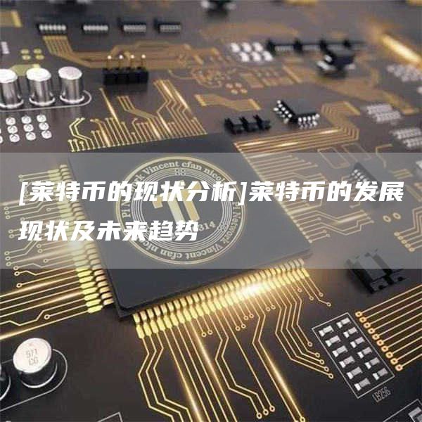 [莱特币的现状分析]莱特币的发展现状及未来趋势