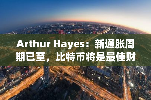 Arthur Hayes：新通胀周期已至，比特币将是最佳财富避风港
