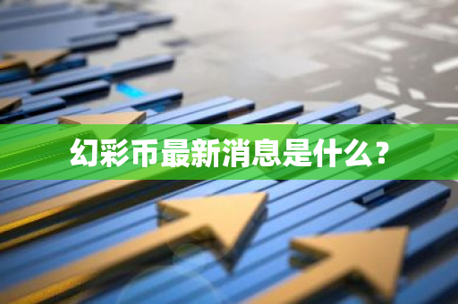 幻彩币最新消息是什么？