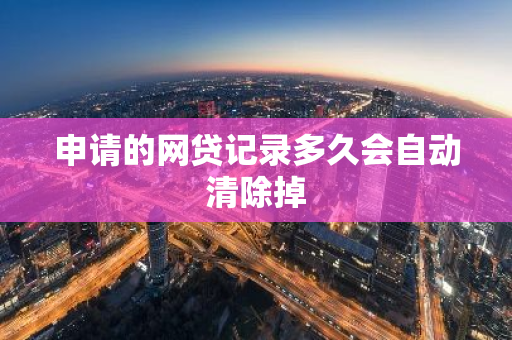 申请的网贷记录多久会自动清除掉