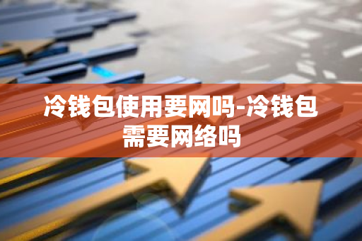 冷钱包使用要网吗-冷钱包需要网络吗