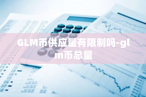 GLM币供应量有限制吗-glm币总量