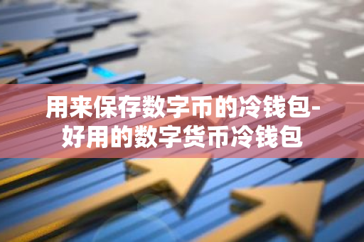 用来保存数字币的冷钱包-好用的数字货币冷钱包