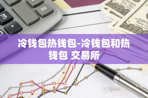 冷钱包热钱包-冷钱包和热钱包 交易所