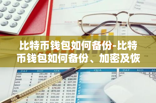 比特币钱包如何备份-比特币钱包如何备份、加密及恢复