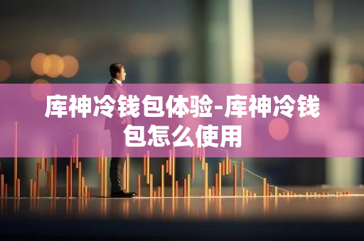 库神冷钱包体验-库神冷钱包怎么使用