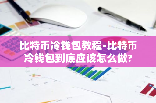 比特币冷钱包教程-比特币冷钱包到底应该怎么做?