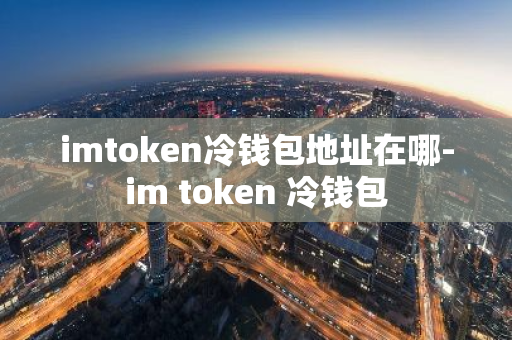 imtoken冷钱包地址在哪-im token 冷钱包