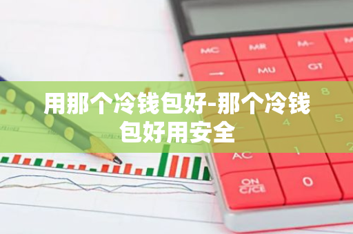用那个冷钱包好-那个冷钱包好用安全