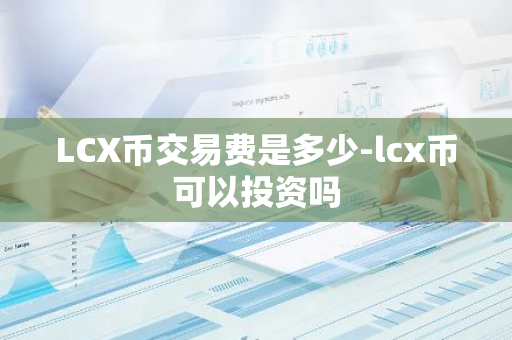 LCX币交易费是多少-lcx币可以投资吗