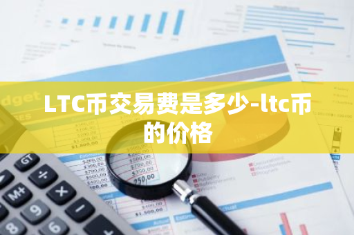LTC币交易费是多少-ltc币的价格