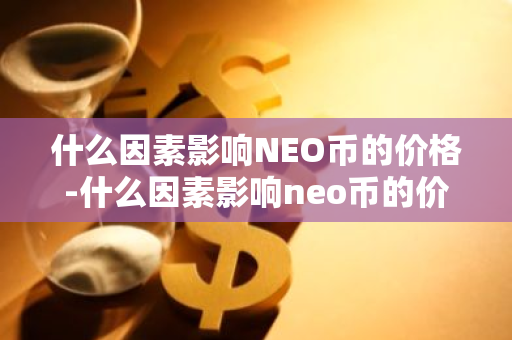 什么因素影响NEO币的价格-什么因素影响neo币的价格呢