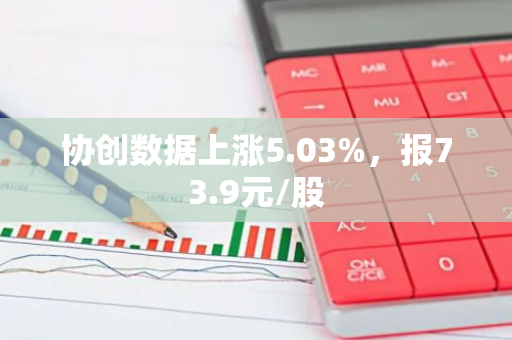 协创数据上涨5.03%，报73.9元/股
