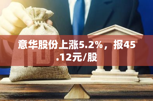 意华股份上涨5.2%，报45.12元/股