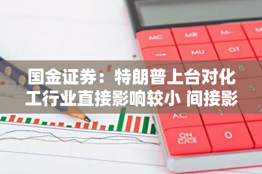 国金证券：特朗普上台对化工行业直接影响较小 间接影响有多层缓冲