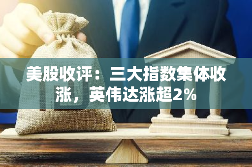 美股收评：三大指数集体收涨，英伟达涨超2%