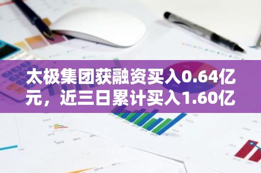 太极集团获融资买入0.64亿元，近三日累计买入1.60亿元