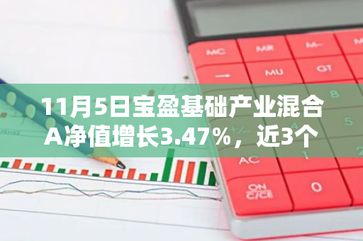 11月5日宝盈基础产业混合A净值增长3.47%，近3个月累计上涨39.18%