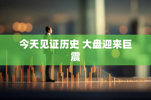 今天见证历史 大盘迎来巨震