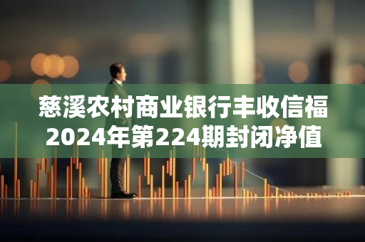 慈溪农村商业银行丰收信福2024年第224期封闭净值型理财产品5日起发行
